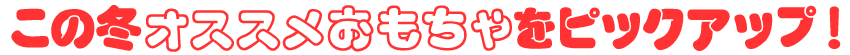 この冬オススメおもちゃをピックアップ!